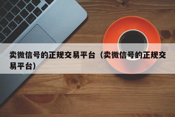 卖微信号的正规交易平台（卖微信号的正规交易平台）