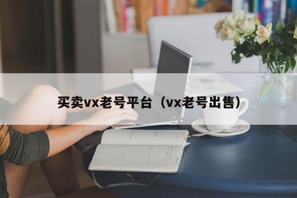 买卖vx老号平台（vx老号出售）