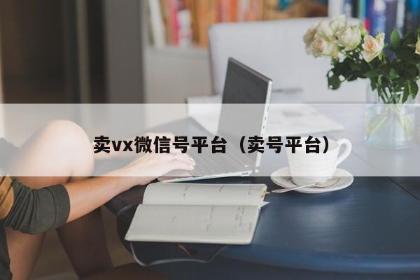 卖vx微信号平台（卖号平台）