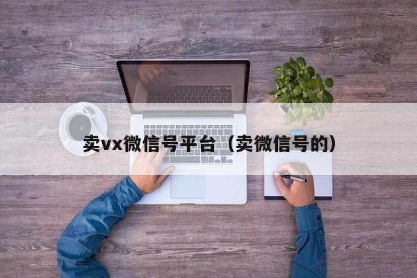 卖vx微信号平台（卖微信号的）