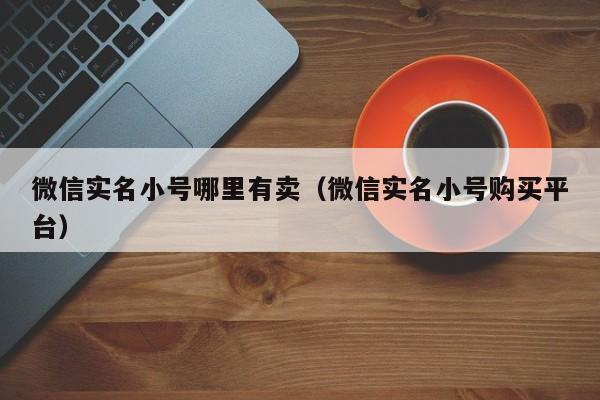 微信实名小号哪里有卖（微信实名小号购买平台）