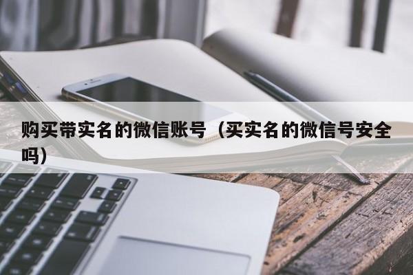 购买带实名的微信账号（买实名的微信号安全吗）