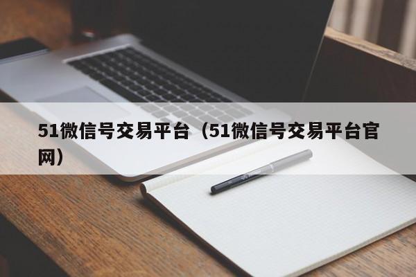51微信号交易平台（51微信号交易平台官网）