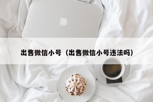 出售微信小号（出售微信小号违法吗）