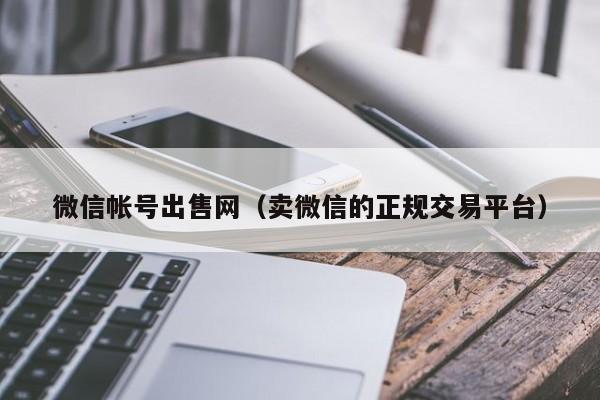 微信帐号出售网（卖微信的正规交易平台）