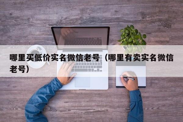 哪里买低价实名微信老号（哪里有卖实名微信老号）