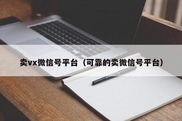 卖vx微信号平台（可靠的卖微信号平台）