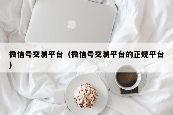 微信号交易平台（微信号交易平台的正规平台）
