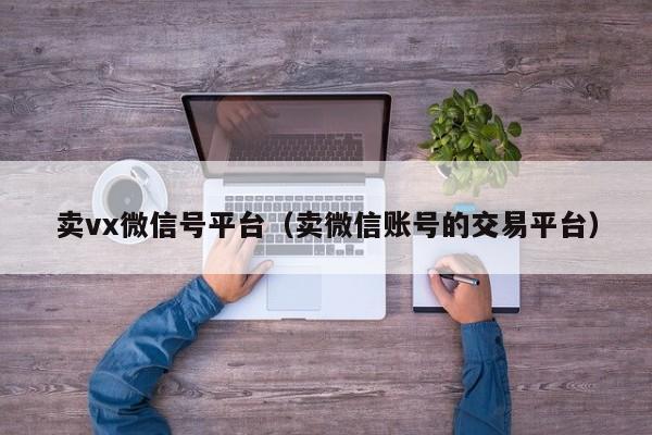 卖vx微信号平台（卖微信账号的交易平台）