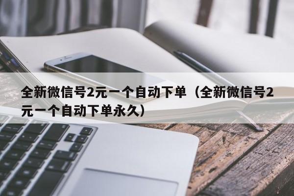 全新微信号2元一个自动下单（全新微信号2元一个自动下单永久）