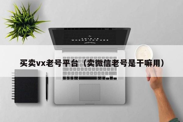 买卖vx老号平台（卖微信老号是干嘛用）