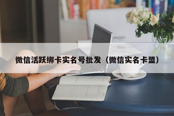 微信活跃绑卡实名号批发（微信实名卡盟）