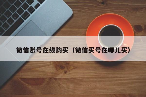 微信账号在线购买（微信买号在哪儿买）
