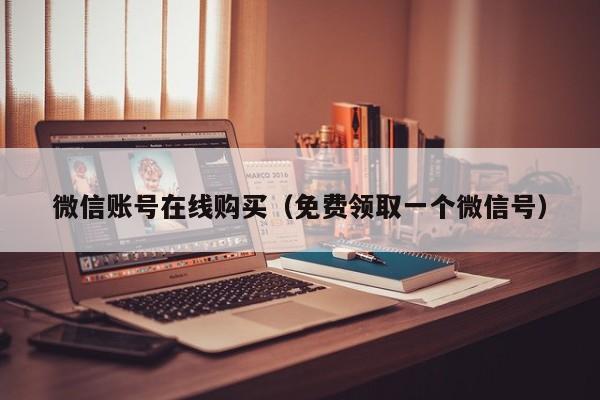 微信账号在线购买（免费领取一个微信号）