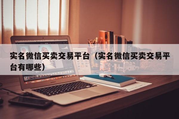 实名微信买卖交易平台（实名微信买卖交易平台有哪些）