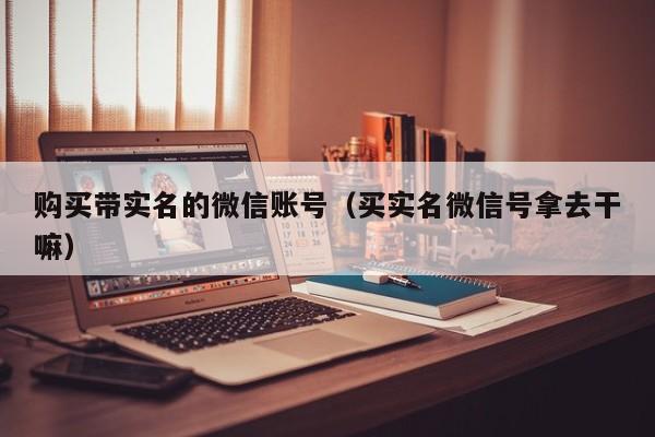 购买带实名的微信账号（买实名微信号拿去干嘛）