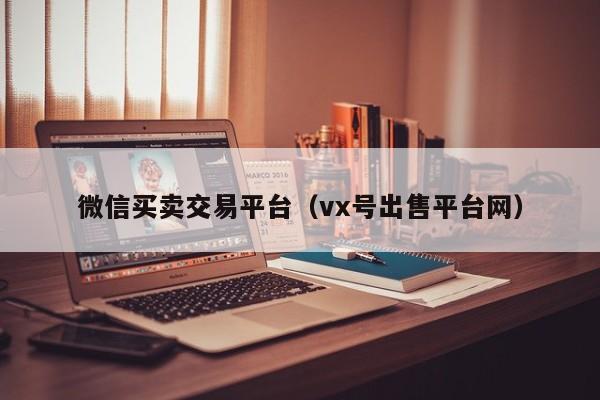 微信买卖交易平台（vx号出售平台网）