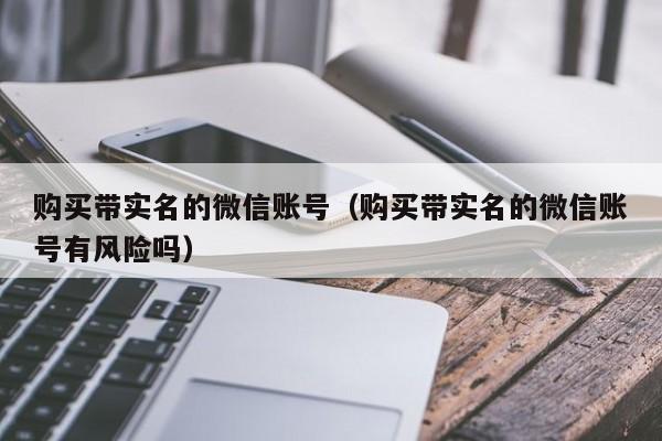 购买带实名的微信账号（购买带实名的微信账号有风险吗）