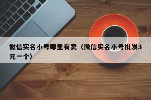 微信实名小号哪里有卖（微信实名小号批发3元一个）