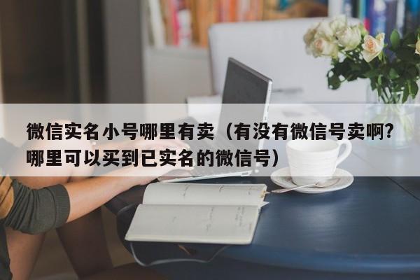 微信实名小号哪里有卖（有没有微信号卖啊?哪里可以买到已实名的微信号）