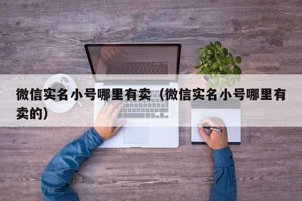 微信实名小号哪里有卖（微信实名小号哪里有卖的）