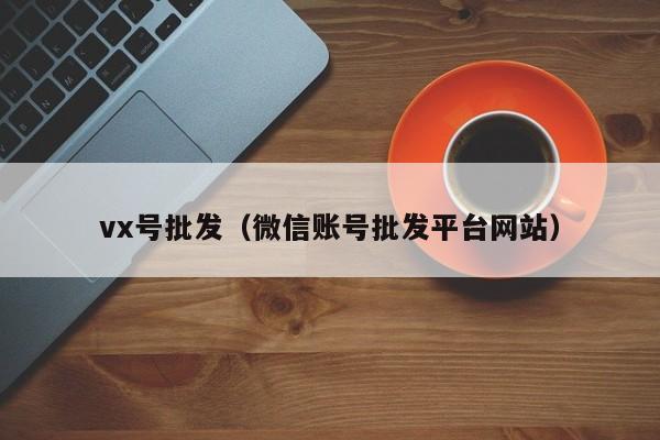 vx号批发（微信账号批发平台网站）