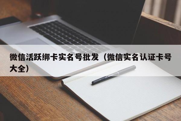 微信活跃绑卡实名号批发（微信实名认证卡号大全）