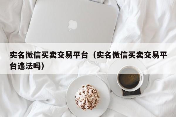 实名微信买卖交易平台（实名微信买卖交易平台违法吗）