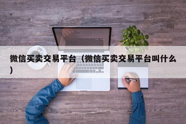 微信买卖交易平台（微信买卖交易平台叫什么）