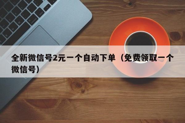 全新微信号2元一个自动下单（免费领取一个微信号）