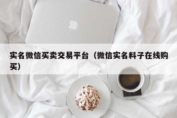 实名微信买卖交易平台（微信实名料子在线购买）