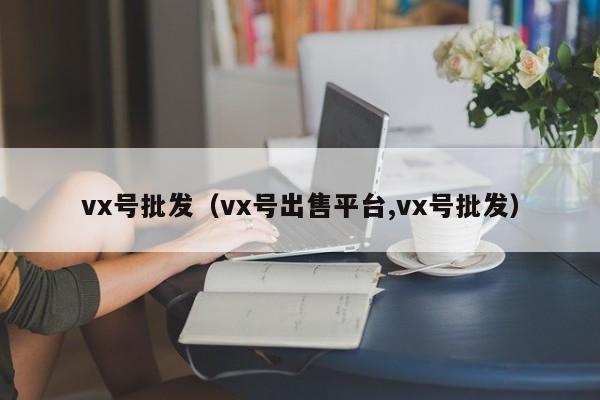 vx号批发（vx号出售平台,vx号批发）