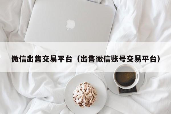 微信出售交易平台（出售微信账号交易平台）
