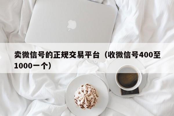 卖微信号的正规交易平台（收微信号400至1000一个）