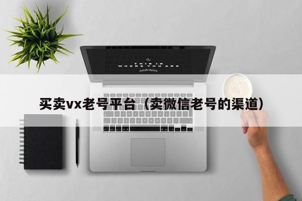 买卖vx老号平台（卖微信老号的渠道）