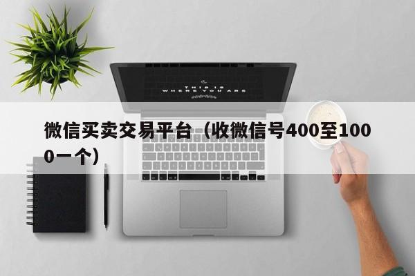 微信买卖交易平台（收微信号400至1000一个）
