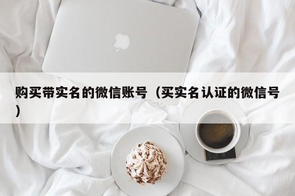 购买带实名的微信账号（买实名认证的微信号）