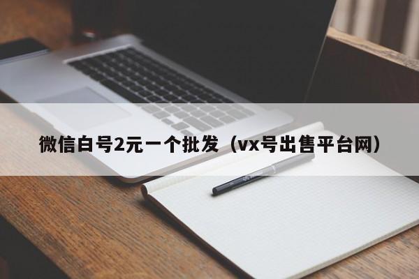 微信白号2元一个批发（vx号出售平台网）