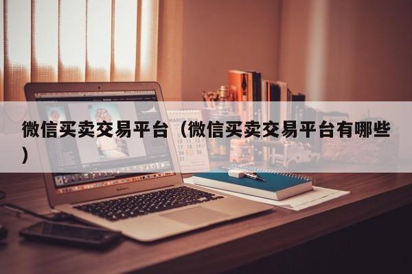 微信买卖交易平台（微信买卖交易平台有哪些）