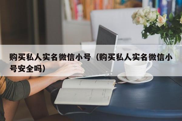购买私人实名微信小号（购买私人实名微信小号安全吗）